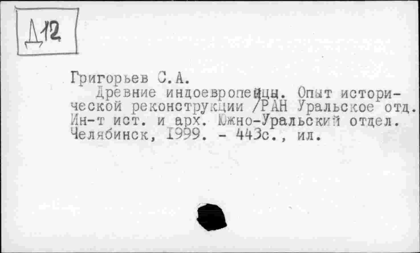 ﻿Григорьев O.A.
Древние индоевропейцы. Опит исторической реконструкции /РАН Уральское отд. Ин-т ист. и арх. Южно-Уральский отдел. Челябинск, 1999. - 4ЧЗс., ил.